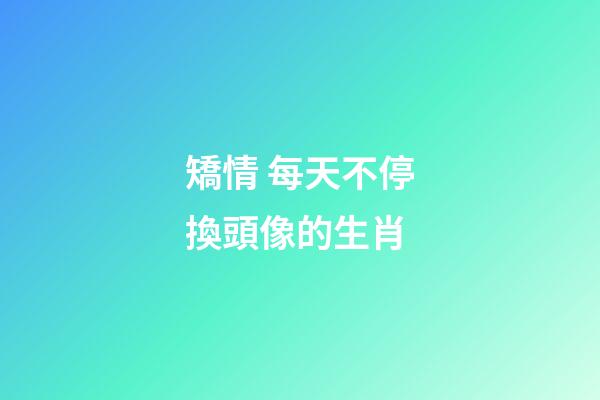 矯情 每天不停換頭像的生肖